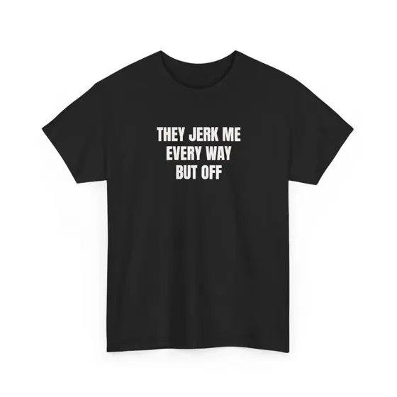 They Jerk Me Every Way But Off tee